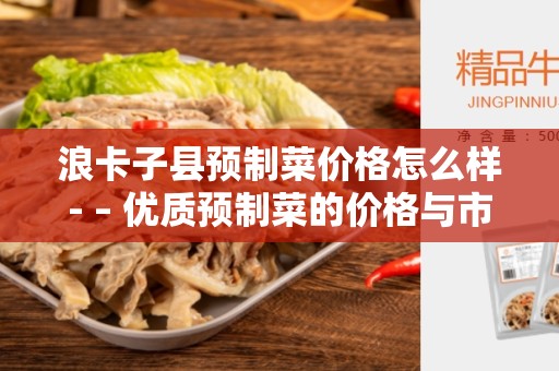 浪卡子县预制菜价格怎么样- – 优质预制菜的价格与市场趋势