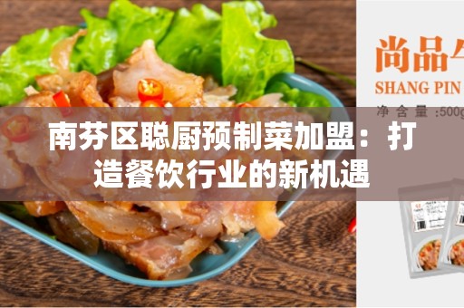 南芬区聪厨预制菜加盟：打造餐饮行业的新机遇