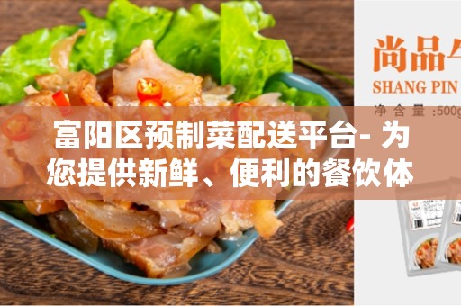 富阳区预制菜配送平台- 为您提供新鲜、便利的餐饮体验