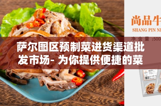 萨尔图区预制菜进货渠道批发市场- 为你提供便捷的菜品进货渠道