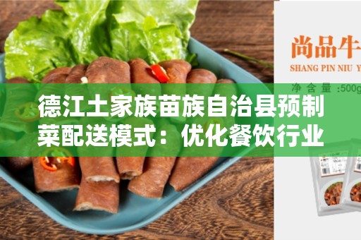 德江土家族苗族自治县预制菜配送模式：优化餐饮行业的新趋势