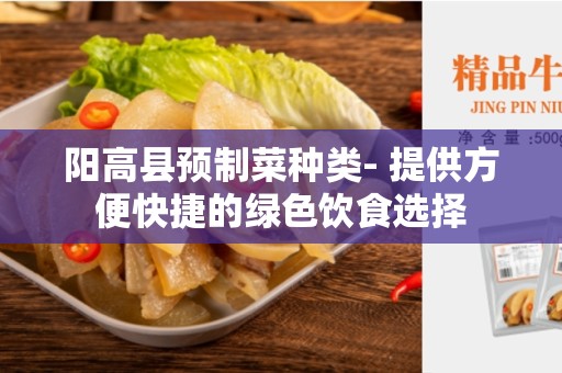 阳高县预制菜种类- 提供方便快捷的绿色饮食选择