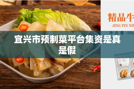 宜兴市预制菜平台集资是真是假