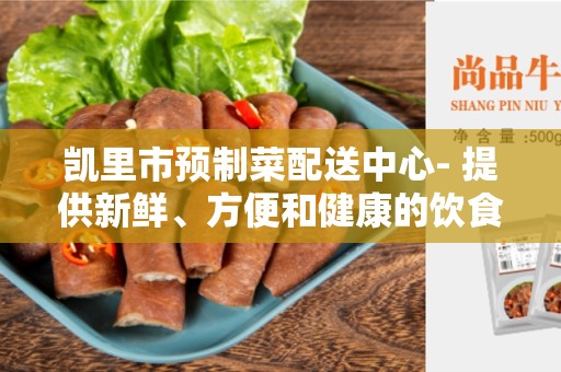 凯里市预制菜配送中心- 提供新鲜、方便和健康的饮食选择