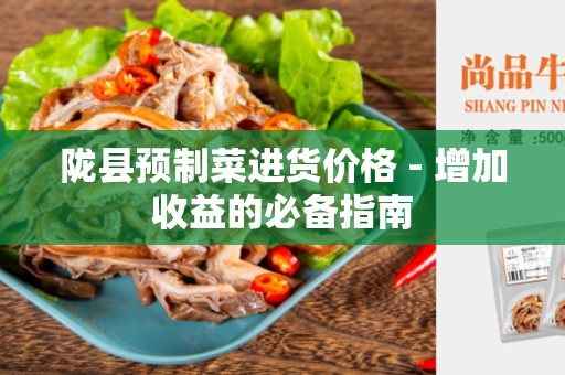 陇县预制菜进货价格 - 增加收益的必备指南