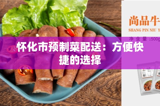 怀化市预制菜配送：方便快捷的选择