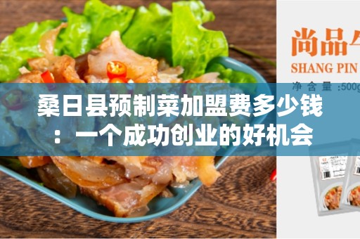 桑日县预制菜加盟费多少钱：一个成功创业的好机会