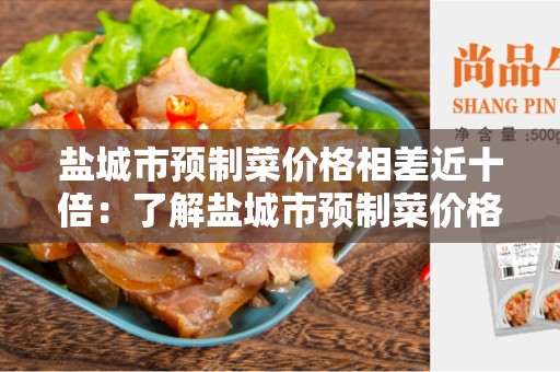 盐城市预制菜价格相差近十倍：了解盐城市预制菜价格差异的原因和解决方案