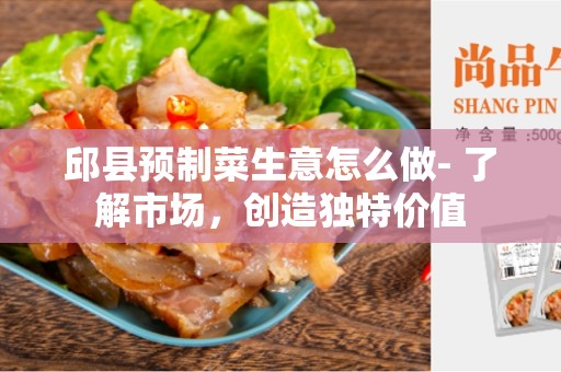 邱县预制菜生意怎么做- 了解市场，创造独特价值