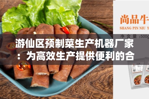 游仙区预制菜生产机器厂家：为高效生产提供便利的合作伙伴
