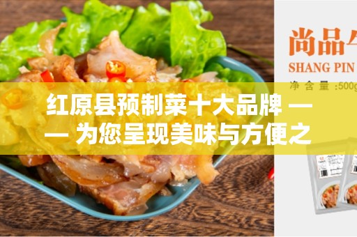 红原县预制菜十大品牌 —— 为您呈现美味与方便之间的完美平衡