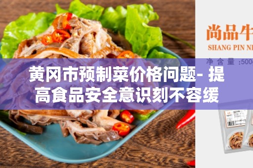 黄冈市预制菜价格问题- 提高食品安全意识刻不容缓
