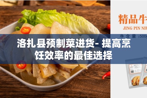 洛扎县预制菜进货- 提高烹饪效率的最佳选择
