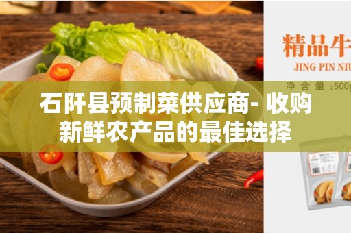 石阡县预制菜供应商- 收购新鲜农产品的最佳选择