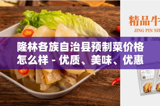 隆林各族自治县预制菜价格怎么样 - 优质、美味、优惠的选择
