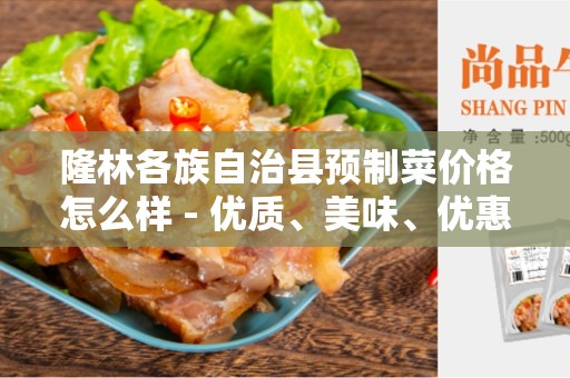 隆林各族自治县预制菜价格怎么样 - 优质、美味、优惠的选择