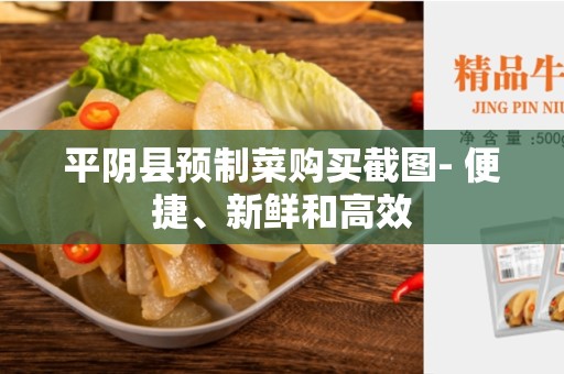平阴县预制菜购买截图- 便捷、新鲜和高效