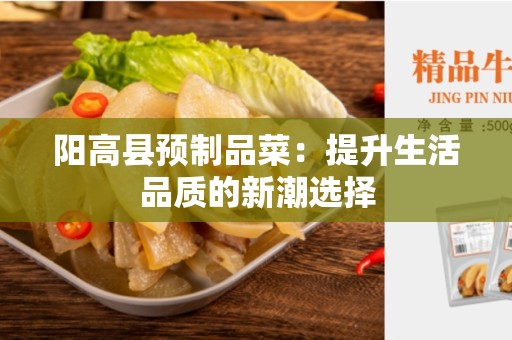 阳高县预制品菜：提升生活品质的新潮选择