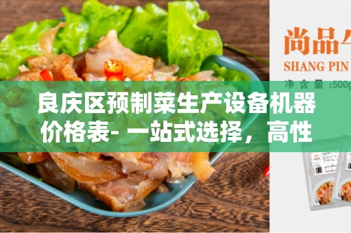 良庆区预制菜生产设备机器价格表- 一站式选择，高性价比