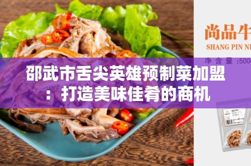 邵武市舌尖英雄预制菜加盟：打造美味佳肴的商机