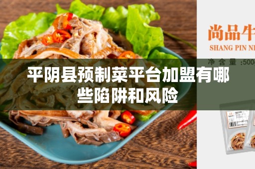 平阴县预制菜平台加盟有哪些陷阱和风险