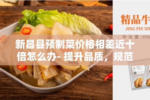 新昌县预制菜价格相差近十倍怎么办- 提升品质，规范市场