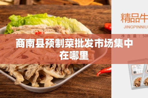 商南县预制菜批发市场集中在哪里