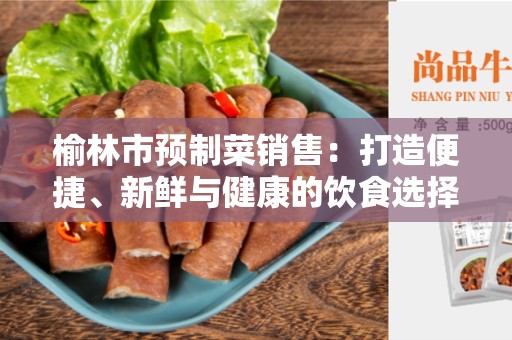 榆林市预制菜销售：打造便捷、新鲜与健康的饮食选择