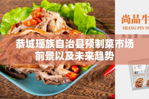 恭城瑶族自治县预制菜市场前景以及未来趋势