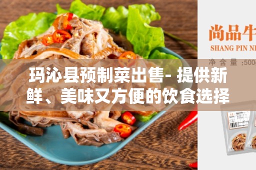 玛沁县预制菜出售- 提供新鲜、美味又方便的饮食选择
