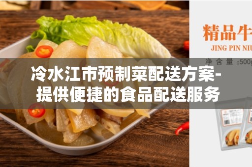 冷水江市预制菜配送方案- 提供便捷的食品配送服务