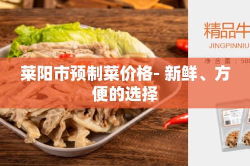 莱阳市预制菜价格- 新鲜、方便的选择