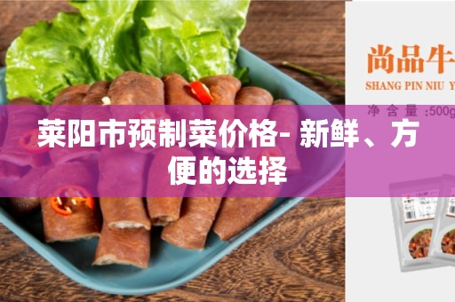 莱阳市预制菜价格- 新鲜、方便的选择