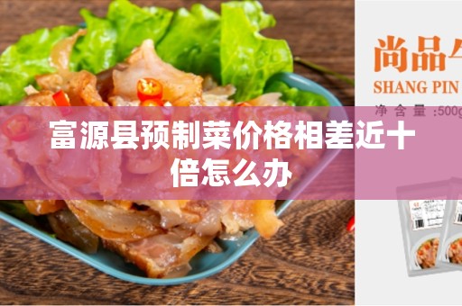 富源县预制菜价格相差近十倍怎么办