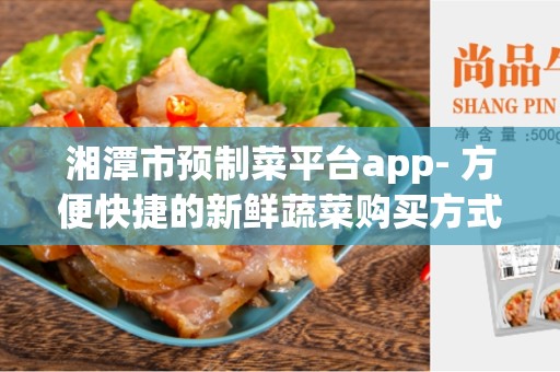 湘潭市预制菜平台app- 方便快捷的新鲜蔬菜购买方式
