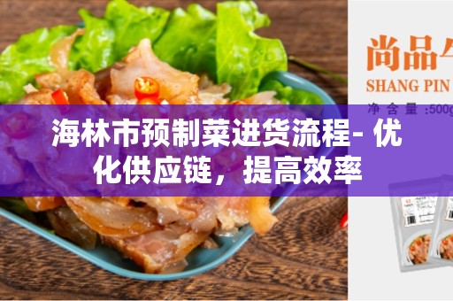 海林市预制菜进货流程- 优化供应链，提高效率