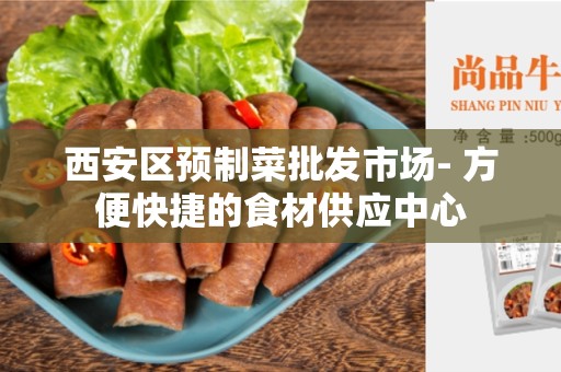 西安区预制菜批发市场- 方便快捷的食材供应中心