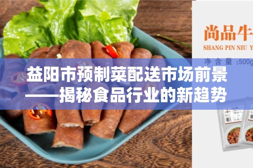 益阳市预制菜配送市场前景——揭秘食品行业的新趋势