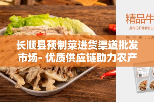 长顺县预制菜进货渠道批发市场- 优质供应链助力农产品发展