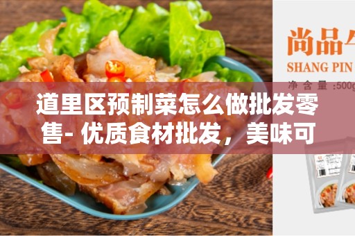 道里区预制菜怎么做批发零售- 优质食材批发，美味可口