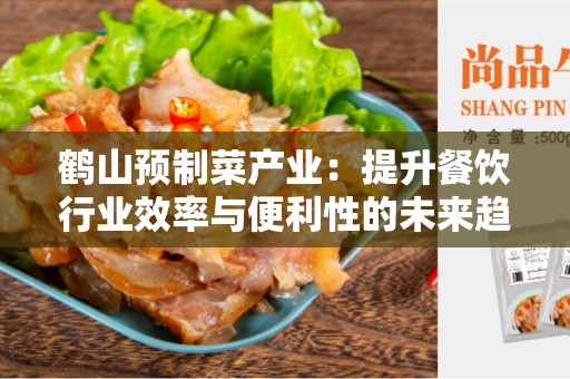 鹤山预制菜产业：提升餐饮行业效率与便利性的未来趋势