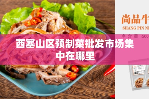 西塞山区预制菜批发市场集中在哪里