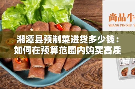 湘潭县预制菜进货多少钱：如何在预算范围内购买高质量的预制菜？
