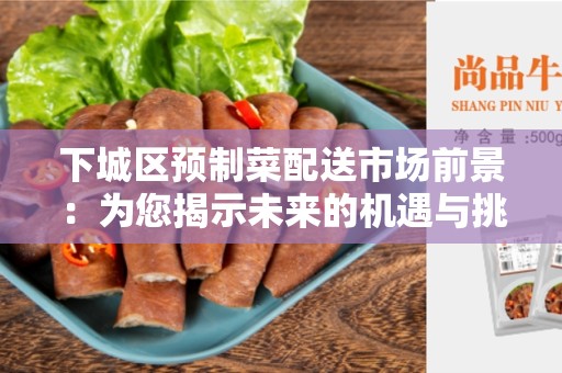 下城区预制菜配送市场前景：为您揭示未来的机遇与挑战
