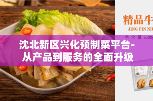 沈北新区兴化预制菜平台- 从产品到服务的全面升级