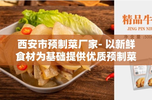西安市预制菜厂家- 以新鲜食材为基础提供优质预制菜