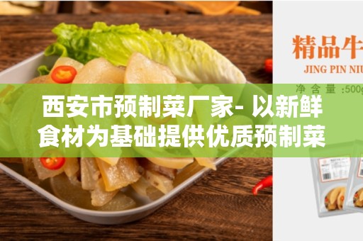 西安市预制菜厂家- 以新鲜食材为基础提供优质预制菜