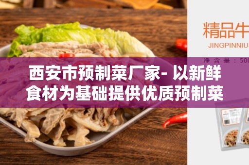 西安市预制菜厂家- 以新鲜食材为基础提供优质预制菜