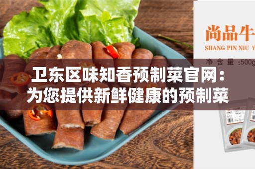 卫东区味知香预制菜官网：为您提供新鲜健康的预制菜品