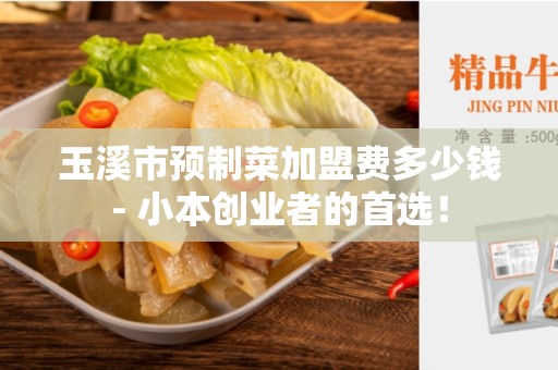 玉溪市预制菜加盟费多少钱- 小本创业者的首选！
